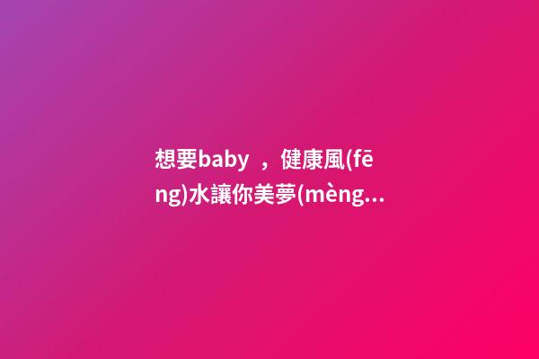想要baby，健康風(fēng)水讓你美夢(mèng)成真